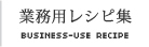 業務用レシピ集 BUSINESS-USE RECIPE